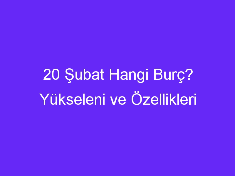 20 subat hangi burc yukseleni ve ozellikleri 1091