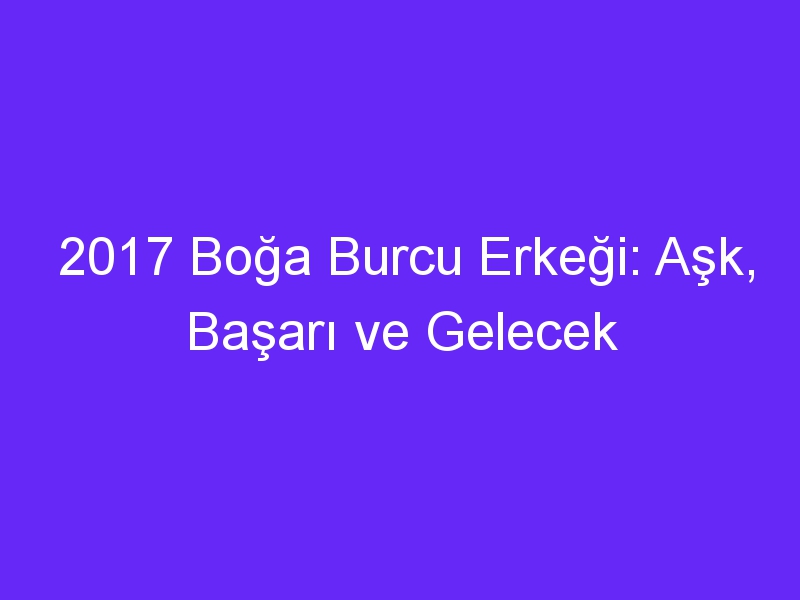 2017 Boğa Burcu Erkeği: Aşk, Başarı ve Gelecek