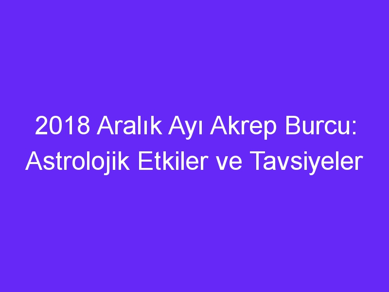 2018 Aralık Ayı Akrep Burcu: Astrolojik Etkiler ve Tavsiyeler