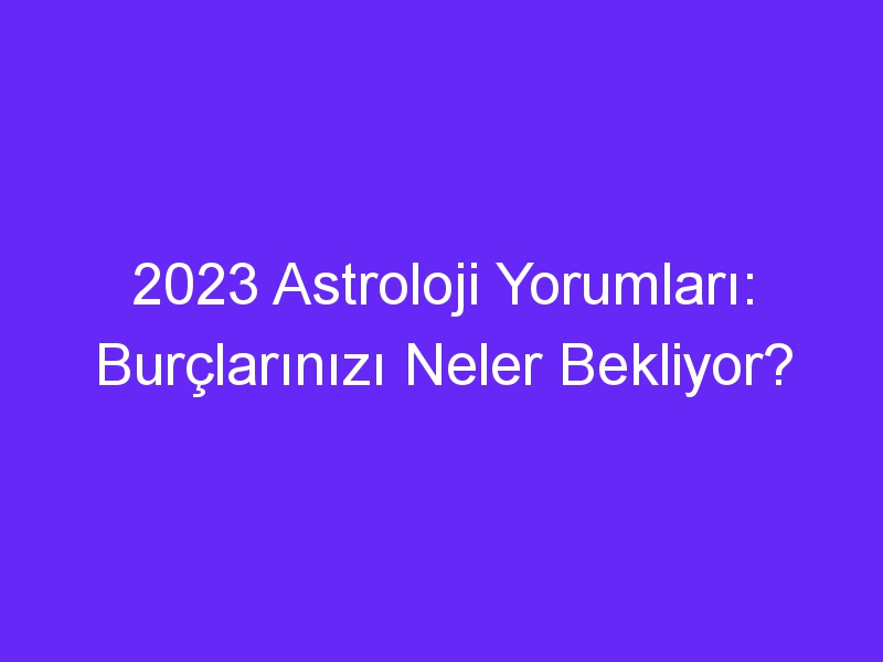 2023 Astroloji Yorumları: Burçlarınızı Neler Bekliyor?