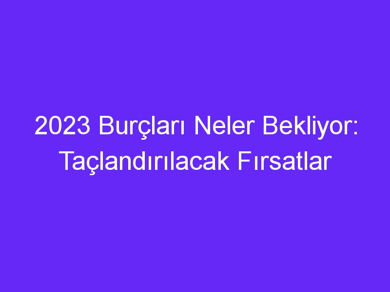 2023 Burçları Neler Bekliyor: Taçlandırılacak Fırsatlar