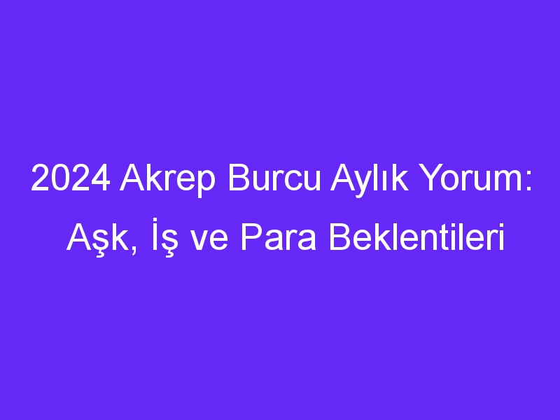 2024 Akrep Burcu Aylık Yorum: Aşk, İş ve Para Beklentileri