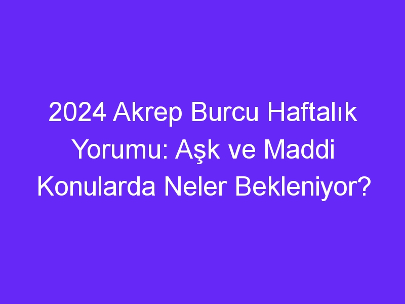 2024 Akrep Burcu Haftalık Yorumu: Aşk ve Maddi Konularda Neler Bekleniyor?