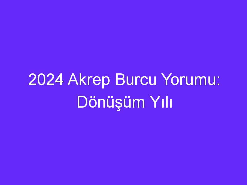 2024 Akrep Burcu Yorumu: Dönüşüm Yılı