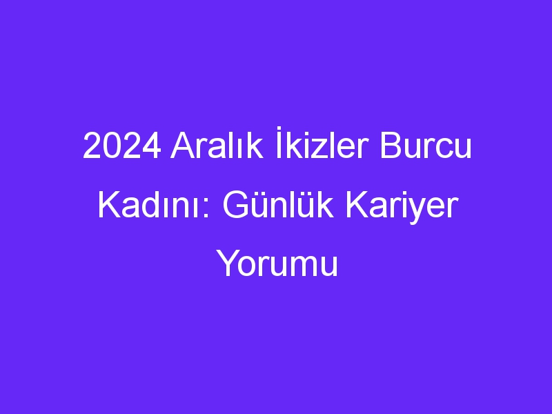 2024 Aralık İkizler Burcu Kadını: Günlük Kariyer Yorumu