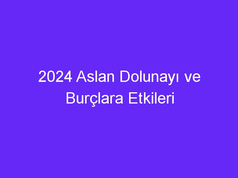 2024 Aslan Dolunayı ve Burçlara Etkileri