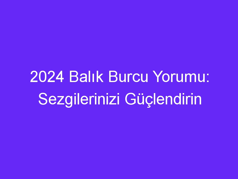 2024 Balık Burcu Yorumu: Sezgilerinizi Güçlendirin