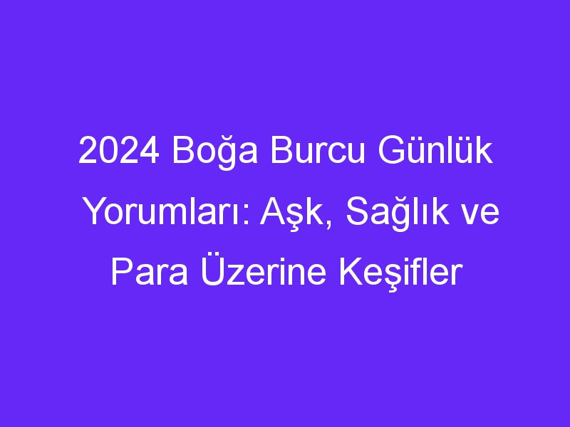 2024 Boğa Burcu Günlük Yorumları: Aşk, Sağlık ve Para Üzerine Keşifler