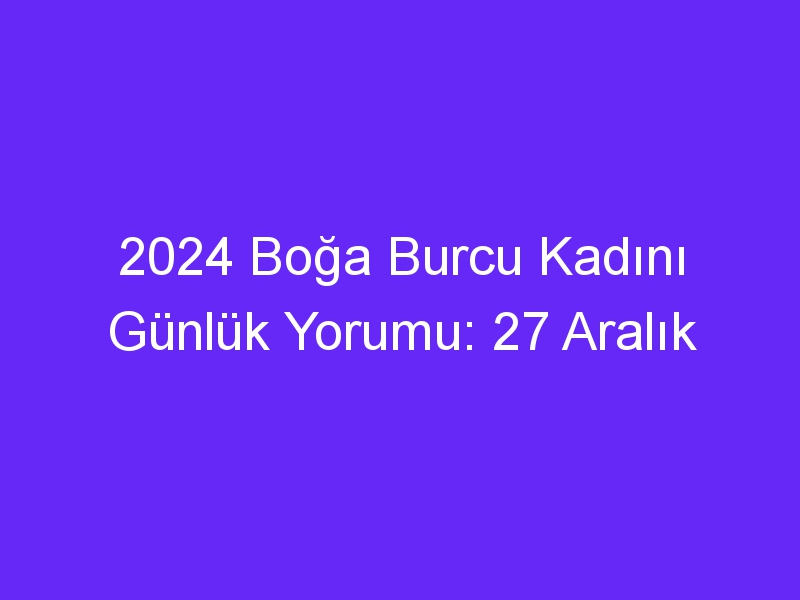 2024 Boğa Burcu Kadını Günlük Yorumu: 27 Aralık