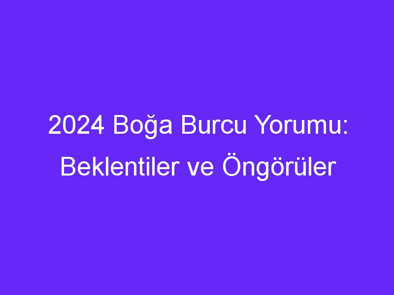 2024 Boğa Burcu Yorumu: Beklentiler ve Öngörüler