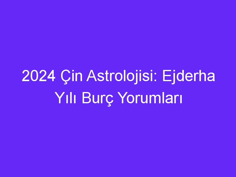 2024 cin astrolojisi ejderha yili burc yorumlari 989