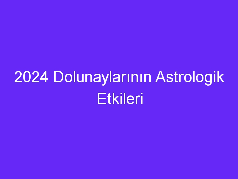 2024 Dolunaylarının Astrologik Etkileri