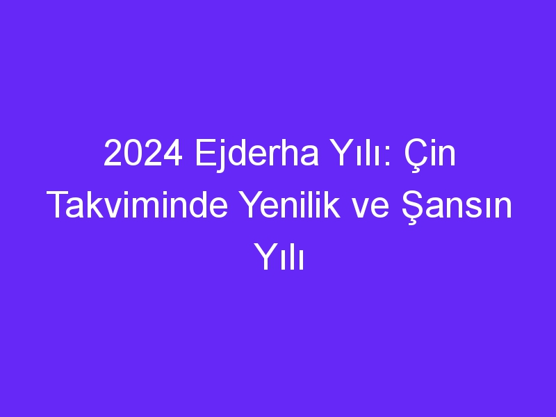 2024 ejderha yili cin takviminde yenilik ve sansin yili 1111