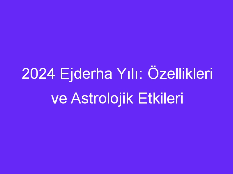 2024 ejderha yili ozellikleri ve astrolojik etkileri 935