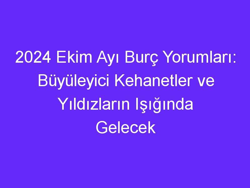 2024 Ekim Ayı Burç Yorumları: Büyüleyici Kehanetler ve Yıldızların Işığında Gelecek