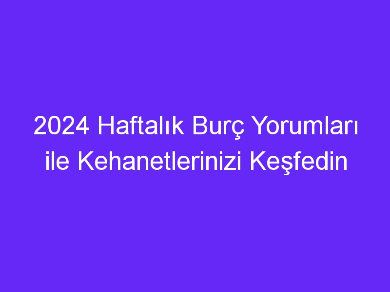 2024 Haftalık Burç Yorumları ile Kehanetlerinizi Keşfedin