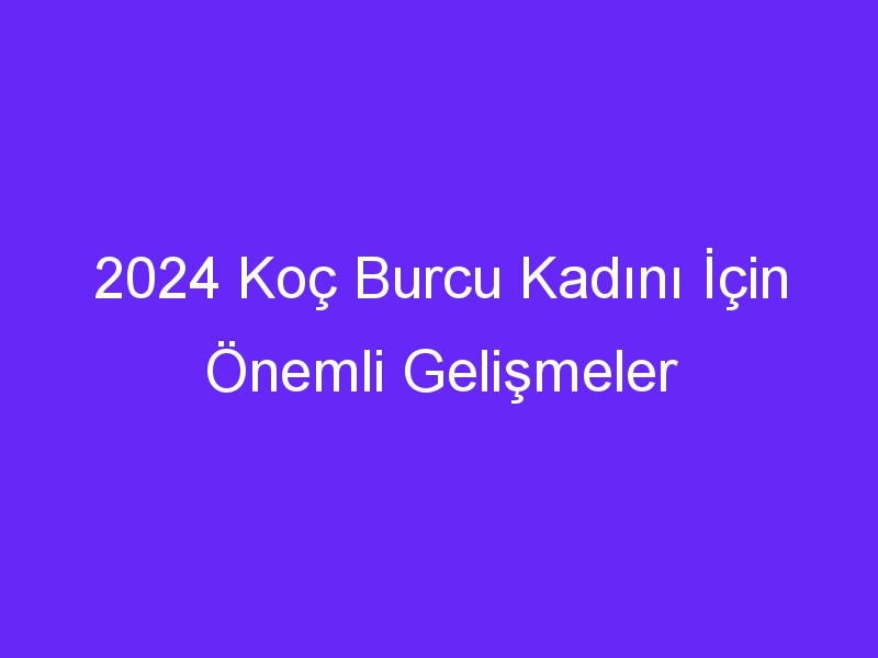 2024 Koç Burcu Kadını İçin Önemli Gelişmeler