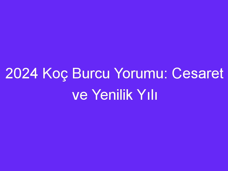 2024 Koç Burcu Yorumu: Cesaret ve Yenilik Yılı