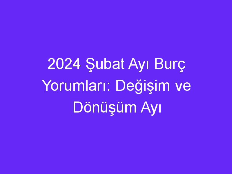 2024 Şubat Ayı Burç Yorumları: Değişim ve Dönüşüm Ayı