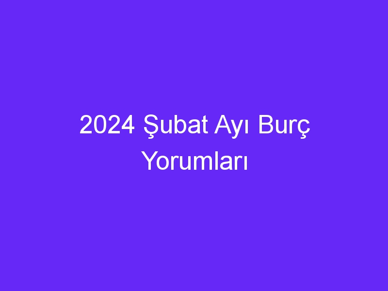 2024 Şubat Ayı Burç Yorumları