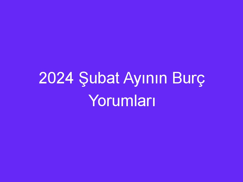 2024 Şubat Ayının Burç Yorumları