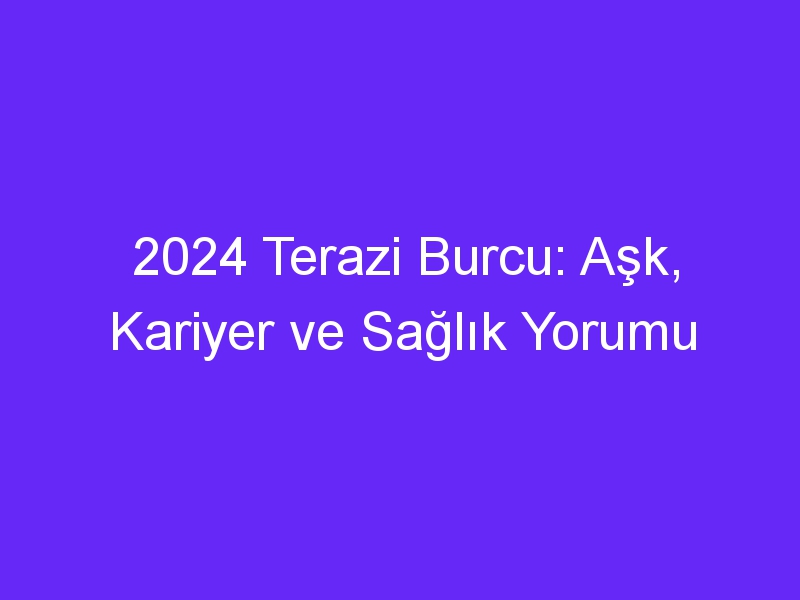 2024 terazi burcu ask kariyer ve saglik yorumu 1115