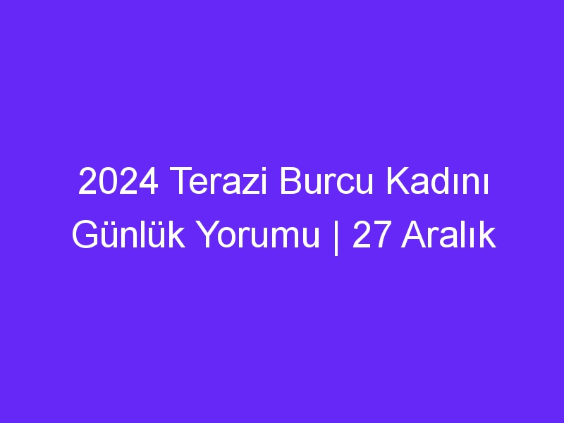 2024 Terazi Burcu Kadını Günlük Yorumu | 27 Aralık