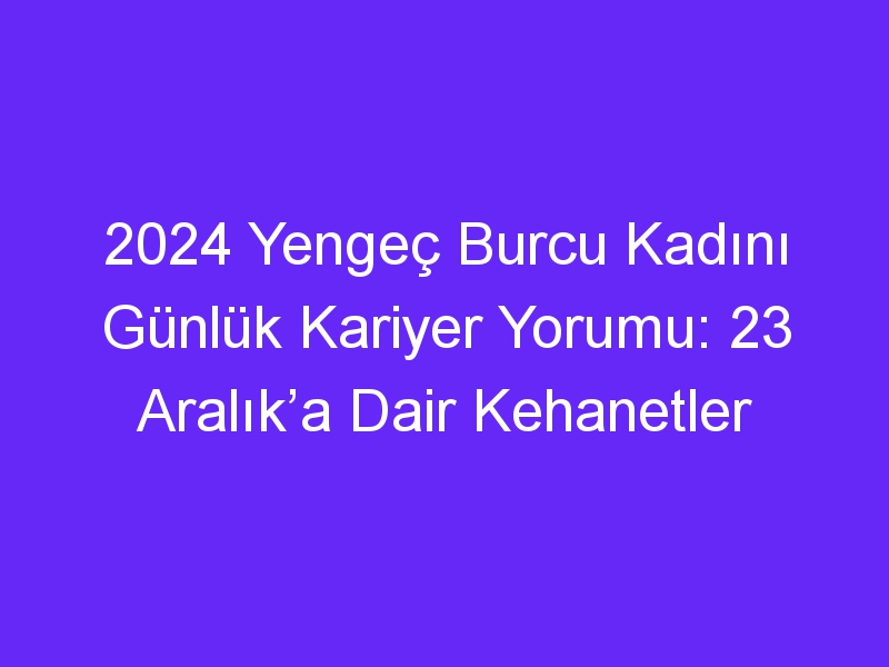 2024 Yengeç Burcu Kadını Günlük Kariyer Yorumu: 23 Aralık’a Dair Kehanetler