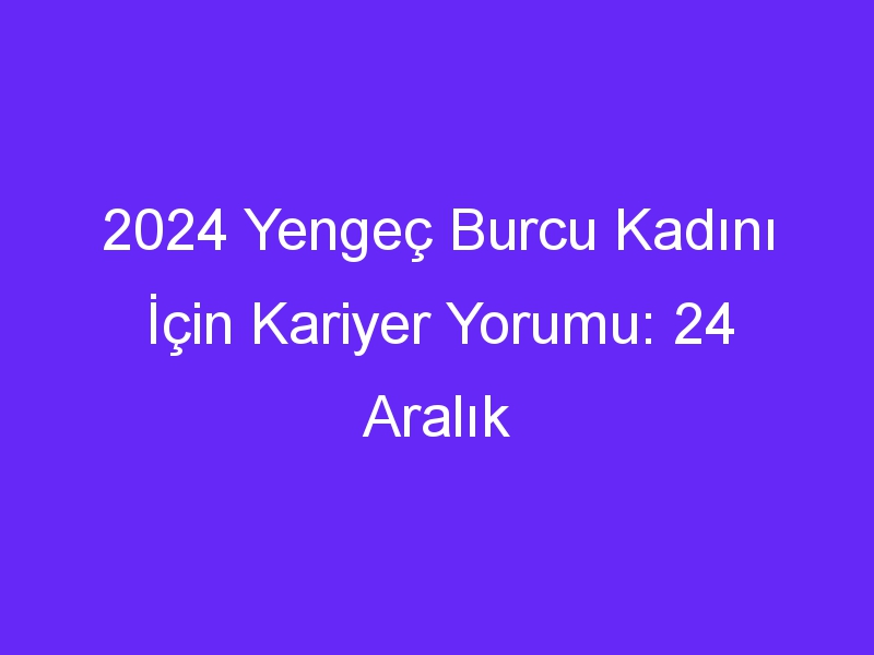 2024 Yengeç Burcu Kadını İçin Kariyer Yorumu: 24 Aralık