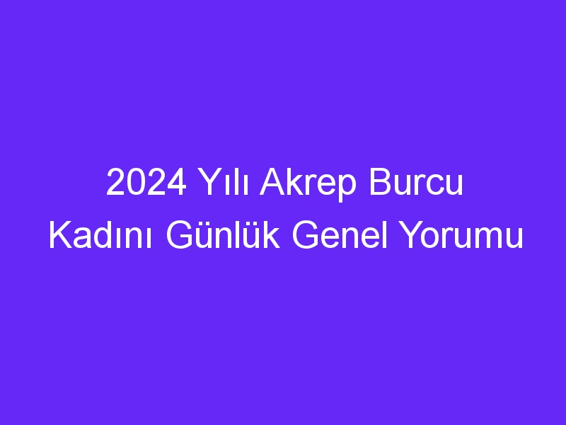 2024 Yılı Akrep Burcu Kadını Günlük Genel Yorumu