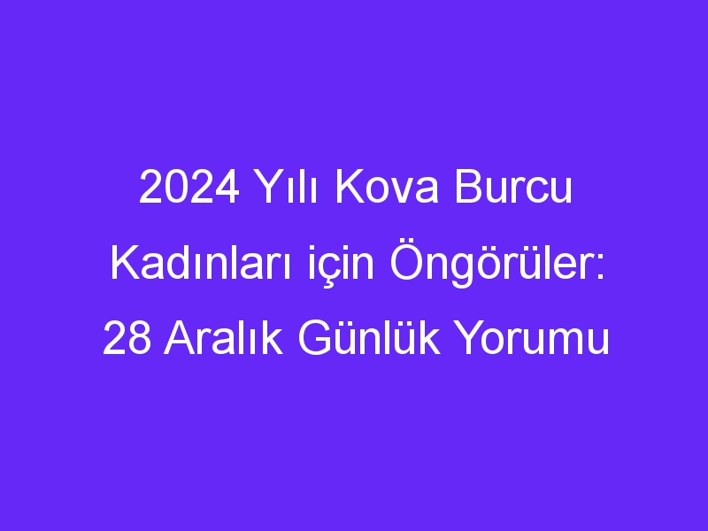 2024 Yılı Kova Burcu Kadınları için Öngörüler: 28 Aralık Günlük Yorumu