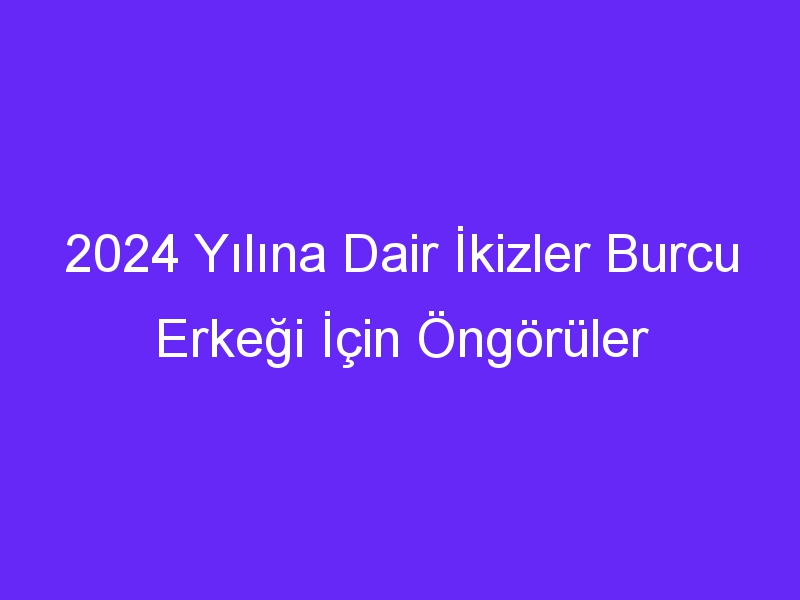 2024 Yılına Dair İkizler Burcu Erkeği İçin Öngörüler