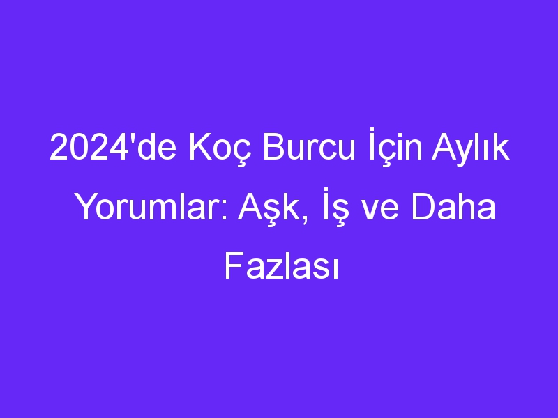 2024'de Koç Burcu İçin Aylık Yorumlar: Aşk, İş ve Daha Fazlası