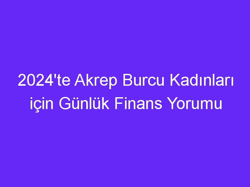 2024'te Akrep Burcu Kadınları için Günlük Finans Yorumu