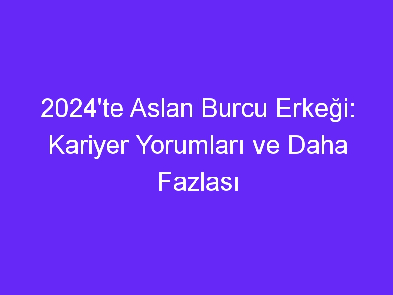 2024'te Aslan Burcu Erkeği: Kariyer Yorumları ve Daha Fazlası