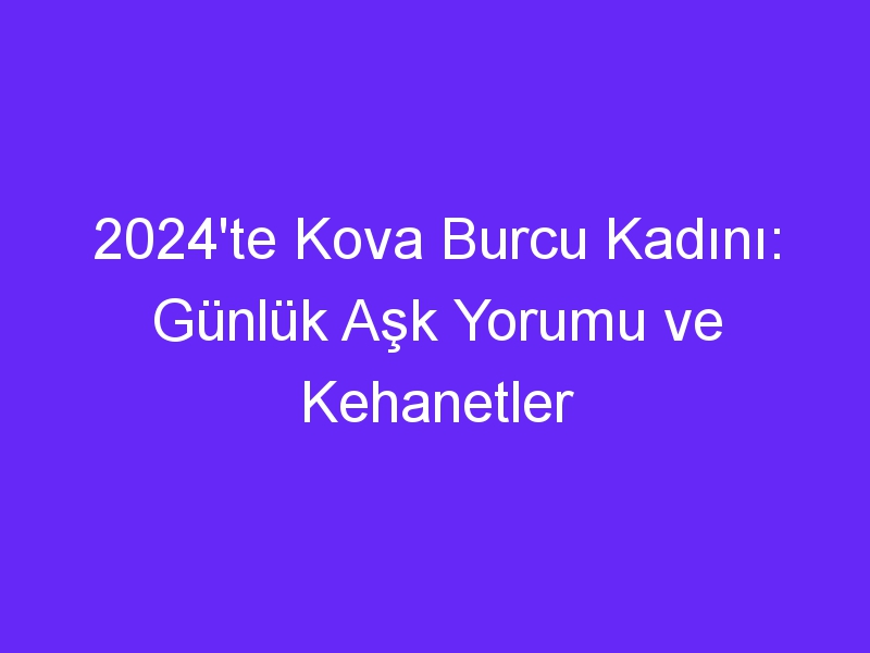 2024'te Kova Burcu Kadını: Günlük Aşk Yorumu ve Kehanetler