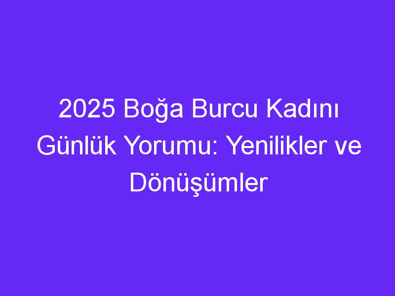 2025 Boğa Burcu Kadını Günlük Yorumu: Yenilikler ve Dönüşümler