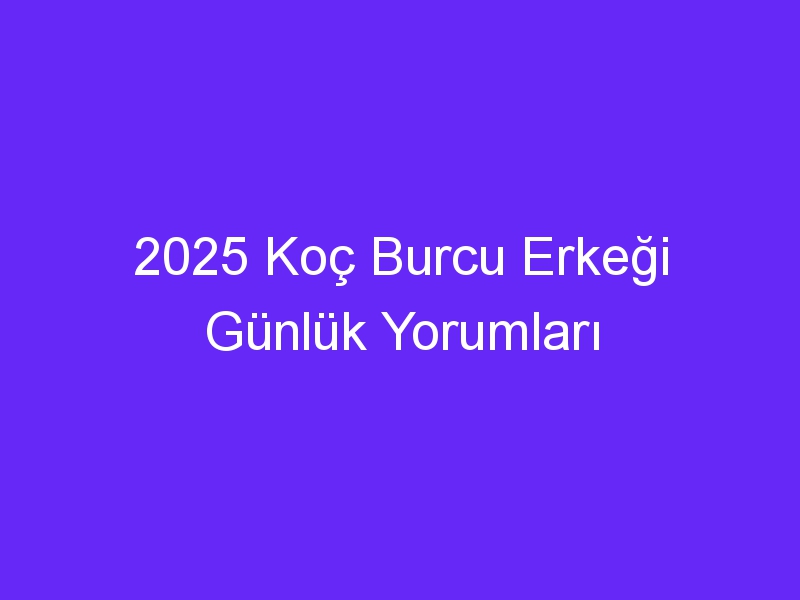 2025 Koç Burcu Erkeği Günlük Yorumları