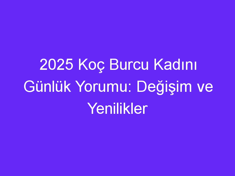 2025 Koç Burcu Kadını Günlük Yorumu: Değişim ve Yenilikler