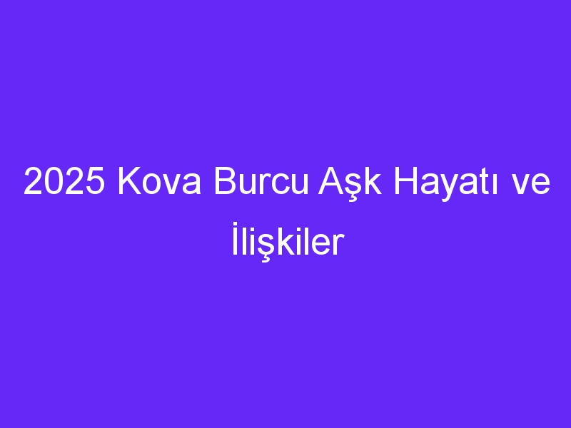 2025 Kova Burcu Aşk Hayatı ve İlişkiler