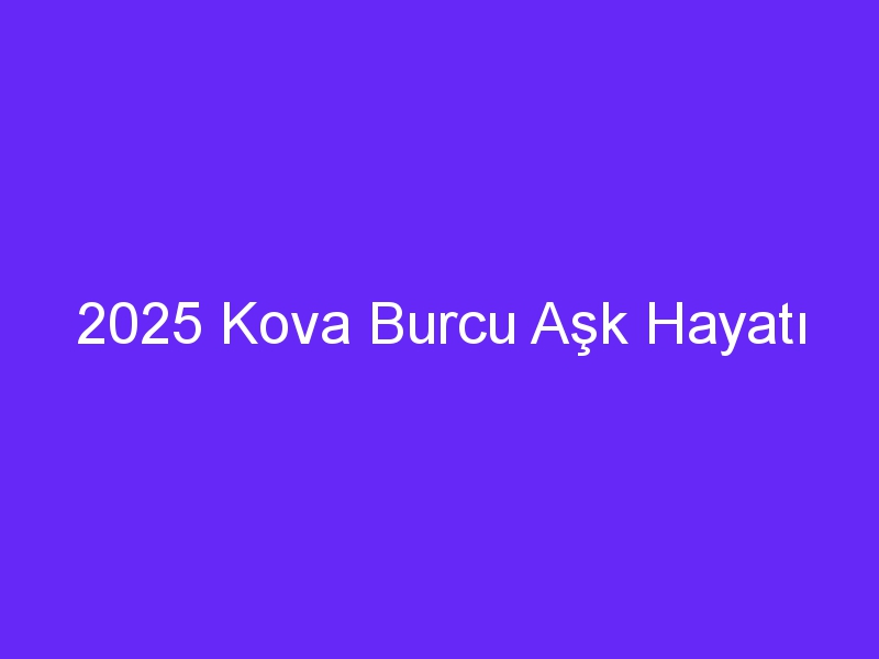 2025 Kova Burcu Aşk Hayatı