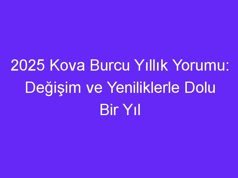 2025 Kova Burcu Yıllık Yorumu: Değişim ve Yeniliklerle Dolu Bir Yıl