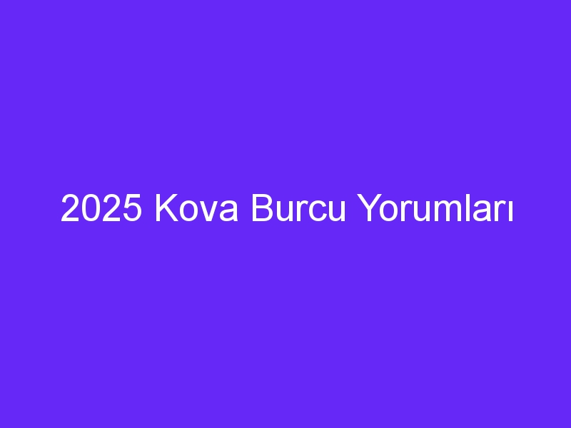 2025 Kova Burcu Yorumları