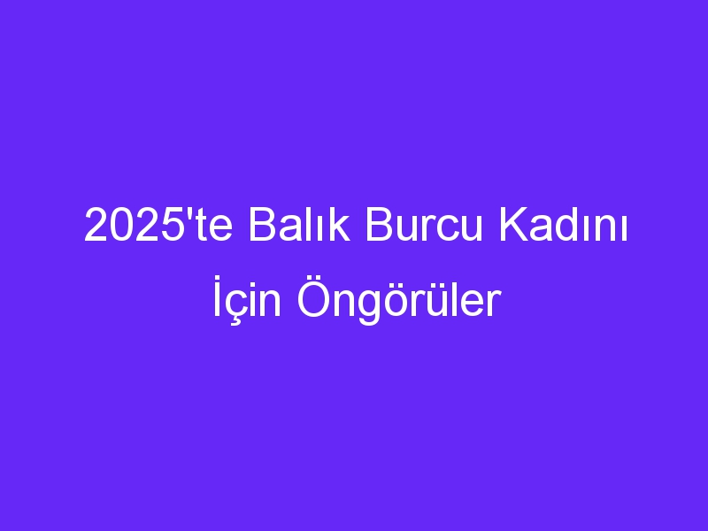 2025'te Balık Burcu Kadını İçin Öngörüler