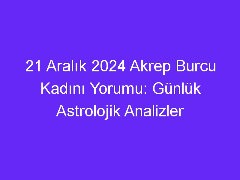 21 Aralık 2024 Akrep Burcu Kadını Yorumu: Günlük Astrolojik Analizler