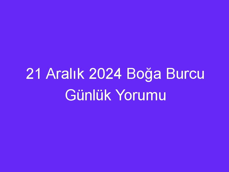 21 Aralık 2024 Boğa Burcu Günlük Yorumu