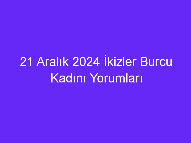 21 Aralık 2024 İkizler Burcu Kadını Yorumları