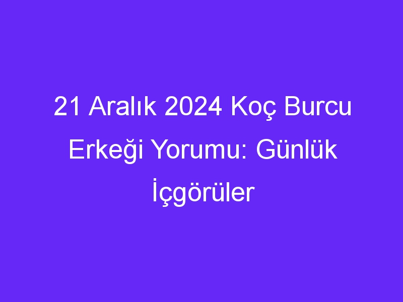 21 Aralık 2024 Koç Burcu Erkeği Yorumu: Günlük İçgörüler