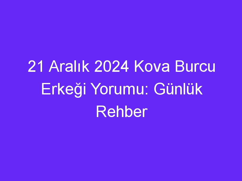 21 Aralık 2024 Kova Burcu Erkeği Yorumu: Günlük Rehber