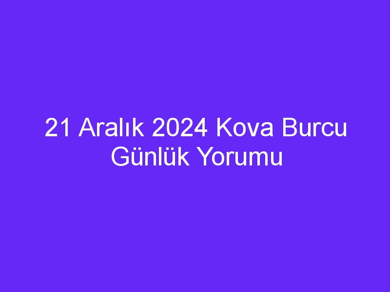 21 Aralık 2024 Kova Burcu Günlük Yorumu